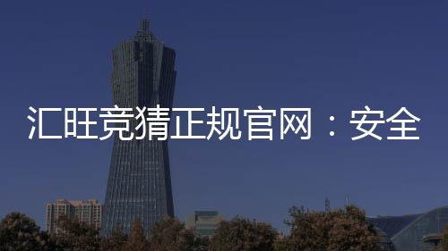 汇旺竞猜正规官网:安全可靠的娱乐投注平台推荐