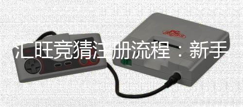 汇旺竞猜注册流程：新手必看的详细步骤与技巧分享