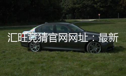 汇旺竞猜官网网址:最新入口与安全投注攻略