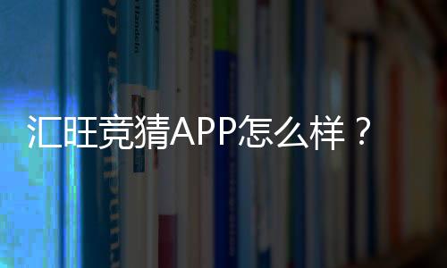 汇旺竞猜APP怎么样?资深玩家实测体验与深度评测