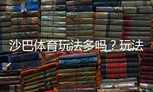 沙巴体育玩法多吗？玩法种类、投注特色与新手入门全攻略