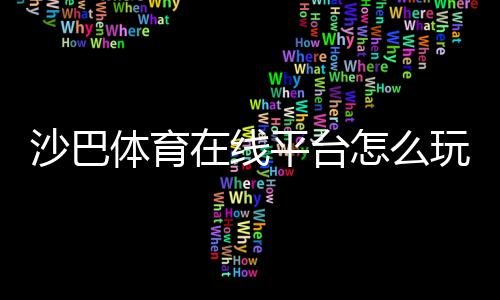 沙巴体育在线平台怎么玩？新手注册、充值、提现与投注玩法全面攻略