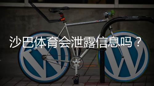 沙巴体育会泄露信息吗？隐私风险真相与实用防护指南