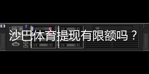 沙巴体育提现有限额吗？提现额度、规则及提升方法一次看懂