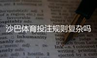 沙巴体育投注规则复杂吗？新手必看：规则解析、常见玩法与快速上手指南