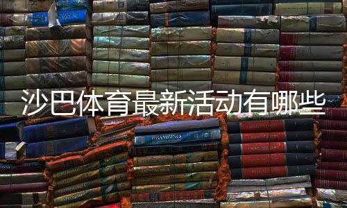 沙巴体育最新活动有哪些？限时优惠、领取攻略与注意事项详解