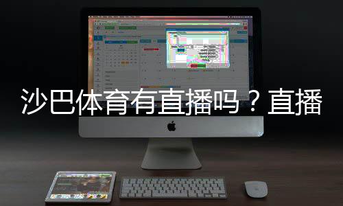 沙巴体育有直播吗？直播入口、观看教程与常见问题全攻略