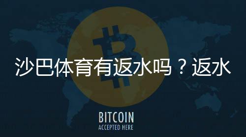 沙巴体育有返水吗？返水比例、领取方式与常见问题全面解析