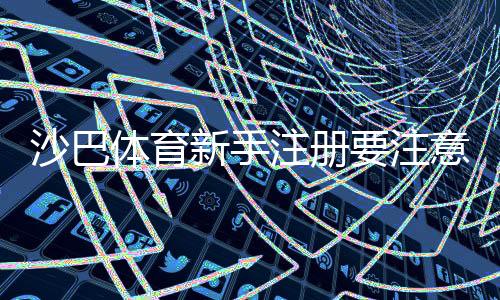 沙巴体育新手注册要注意什么？注册流程、身份验证与安全防护全攻略