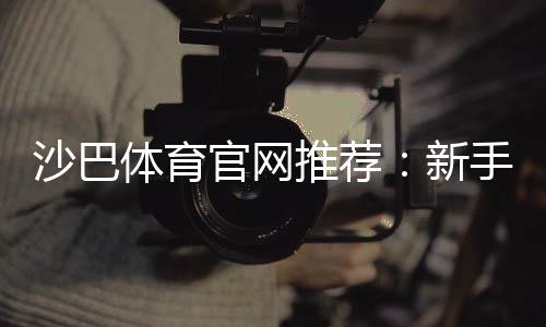 沙巴体育官网推荐：新手必看平台评测、优惠与安全注册指南