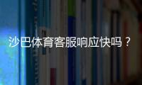 沙巴体育客服响应快吗？真实响应时效评测与快速联系客服攻略