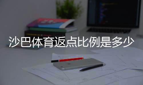 沙巴体育返点比例是多少？最新返利标准、计算公式与实用提升技巧