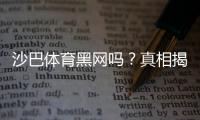 沙巴体育黑网吗？真相揭秘：平台信誉、用户投诉与防骗攻略