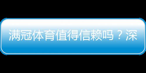 满冠体育值得信赖吗?深度评测与用户口碑、提现安全全方位解析