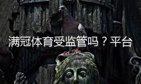 满冠体育受监管吗？平台资质、监管机构与安全性全面解析