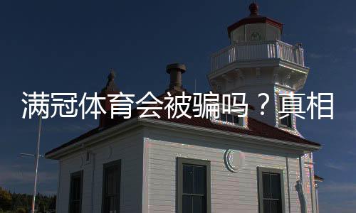 满冠体育会被骗吗？真相揭秘与防骗实用攻略