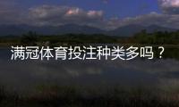 满冠体育投注种类多吗？一文看懂所有玩法与投注策略