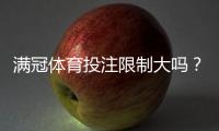 满冠体育投注限制大吗？投注限额、风控与提现规则全解析