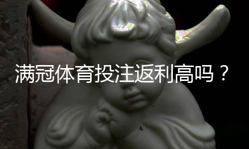满冠体育投注返利高吗？真实返利率揭秘与领取攻略