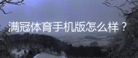 满冠体育手机版怎么样？2026最新版体验评测、功能亮点与下载使用指南