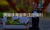 满冠体育最新注册福利：领取步骤、优惠内容与注意事项一览