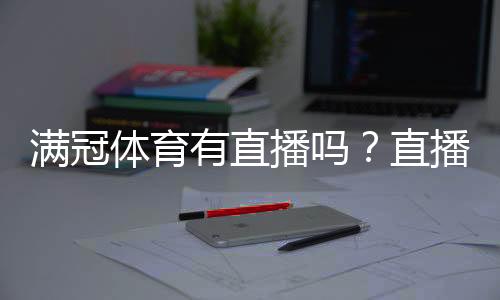 满冠体育有直播吗？直播入口、观看方式与常见问题一分钟看懂