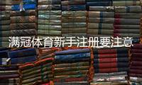 满冠体育新手注册要注意什么？完整注册流程、身份验证与安全防骗指南