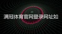 满冠体育官网登录网址如何找？官方入口、登录步骤与安全注意事项详解