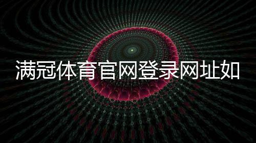 满冠体育官网登录网址如何找？官方入口、登录步骤与安全注意事项详解
