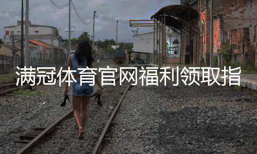 满冠体育官网福利领取指南：新人优惠、活动规则与注意事项详解