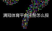 满冠体育平台注册怎么操作？新手开户流程与常见问题详解