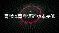 满冠体育靠谱的版本是哪一个？最新版辨别方法、正版下载安装与防骗指南