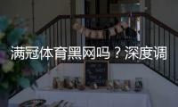 满冠体育黑网吗？深度调查、用户反馈与防骗维权攻略