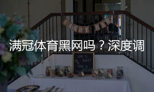 满冠体育黑网吗？深度调查、用户反馈与防骗维权攻略