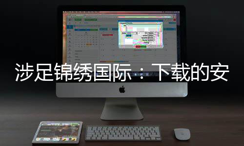 涉足锦绣国际：下载的安全性探究