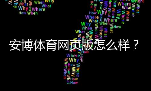 安博体育网页版怎么样？真实评测：安全性、玩法、注册充值与提现全攻略