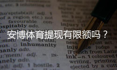 安博体育提现有限额吗？一文看懂额度规则、到账时效与快速提现技巧