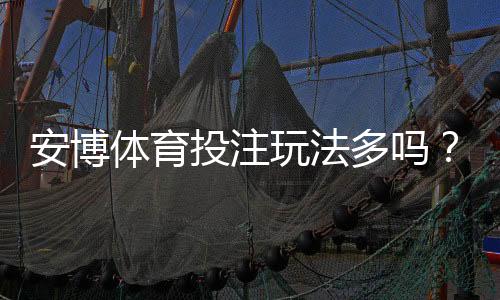 安博体育投注玩法多吗？玩法分类、规则与新手投注攻略一看就懂