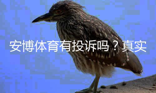 安博体育有投诉吗？真实投诉案例、平台信誉与有效维权指南