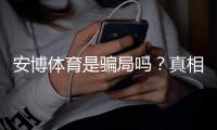 安博体育是骗局吗？真相揭秘：资质核查、用户评价与防骗攻略