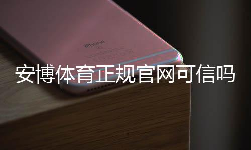安博体育正规官网可信吗?官方登录、真假辨别与安全注册充值指南
