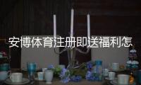安博体育注册即送福利怎么玩？新手领取流程、优惠规则与注意事项详解
