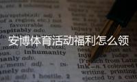 安博体育活动福利怎么领取？最新优惠汇总与实用领取教程