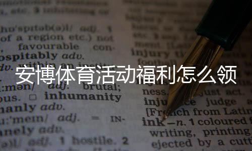安博体育活动福利怎么领取？最新优惠汇总与实用领取教程