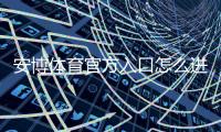 安博体育官方入口怎么进？官网地址、注册登录与安全使用完整攻略