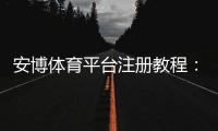 安博体育平台注册教程：新手快速开户、实名认证与常见问题详解