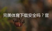 完美体育下载安全吗？官方渠道、隐私风险与防护全解析