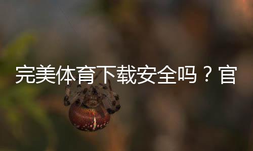 完美体育下载安全吗？官方渠道、隐私风险与防护全解析