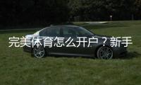 完美体育怎么开户？新手注册流程、实名认证与充值注意事项全攻略