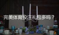 完美体育投注礼包多吗？礼包数量、种类与领取攻略一文看懂